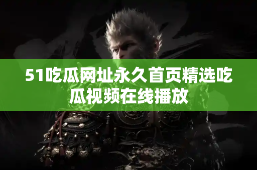 51吃瓜网址永久首页精选吃瓜视频在线播放 51吃瓜网址永久首页精选吃瓜视频在线播放