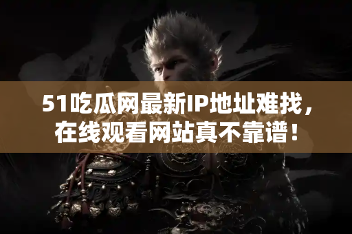 51吃瓜网最新IP地址难找,在线观看网站真不靠谱! 51吃瓜网最新IP地址难找,在线观看网站真不靠谱!