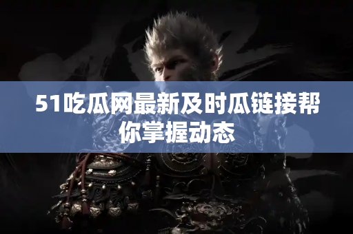 51吃瓜网最新及时瓜链接帮你掌握动态