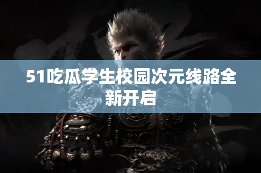 51吃瓜学生校园次元线路全新开启