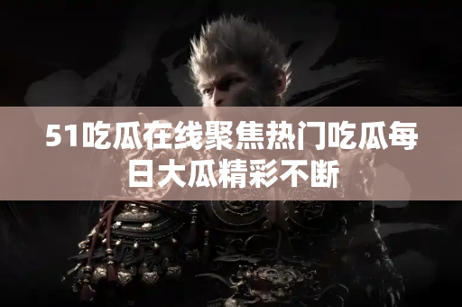 51吃瓜在线聚焦热门吃瓜每日大瓜精彩不断 51吃瓜在线聚焦热门吃瓜每日大瓜精彩不断