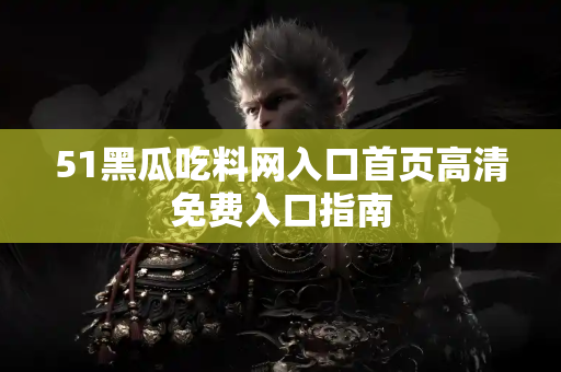 51黑瓜吃料网入口首页高清免费入口指南