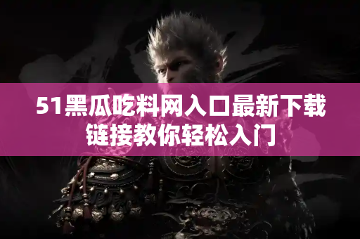 51黑瓜吃料网入口最新下载链接教你轻松入门 51黑瓜吃料网入口最新下载链接教你轻松入门