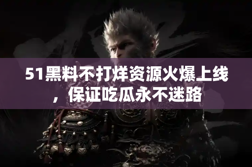 51黑料不打烊资源火爆上线，保证吃瓜永不迷路