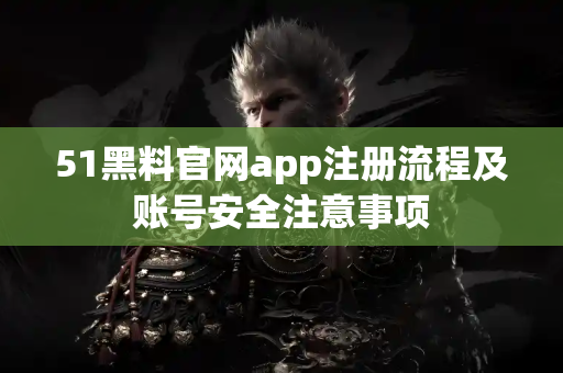 51黑料官网app注册流程及账号安全注意事项