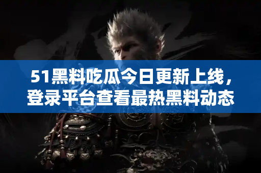 51黑料吃瓜今日更新上线，登录平台查看最热黑料动态