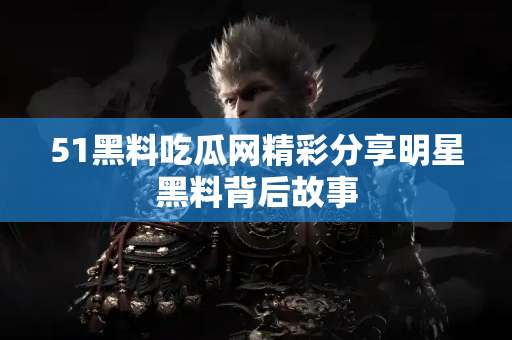 51黑料吃瓜网精彩分享明星黑料背后故事 51黑料吃瓜网精彩分享明星黑料背后故事
