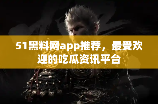 51黑料网app推荐，最受欢迎的吃瓜资讯平台