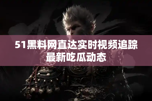 51黑料网直达实时视频追踪最新吃瓜动态