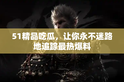 51精品吃瓜，让你永不迷路地追踪最热爆料