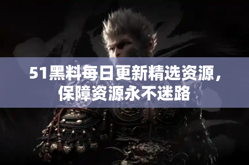 51黑料每日更新精选资源，保障资源永不迷路