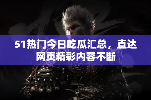 51热门今日吃瓜汇总，直达网页精彩内容不断