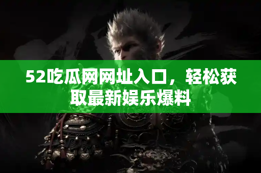 52吃瓜网网址入口，轻松获取最新娱乐爆料