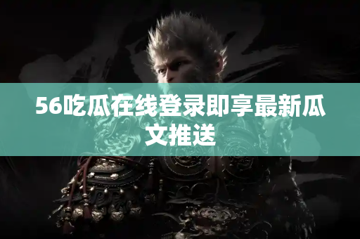 56吃瓜在线登录即享最新瓜文推送 56吃瓜在线登录即享最新瓜文推送
