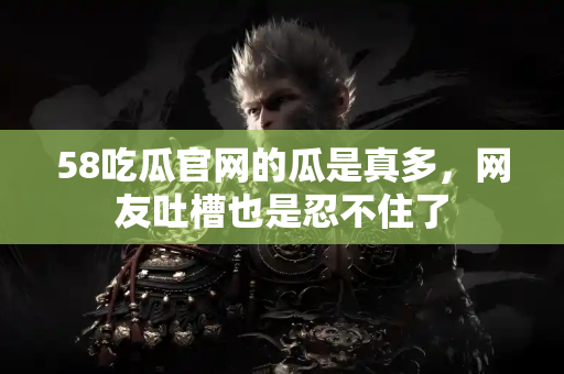 58吃瓜官网的瓜是真多，网友吐槽也是忍不住了