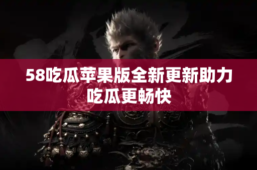 58吃瓜苹果版全新更新助力吃瓜更畅快 58吃瓜苹果版全新更新助力吃瓜更畅快