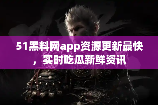 51黑料网app资源更新最快，实时吃瓜新鲜资讯