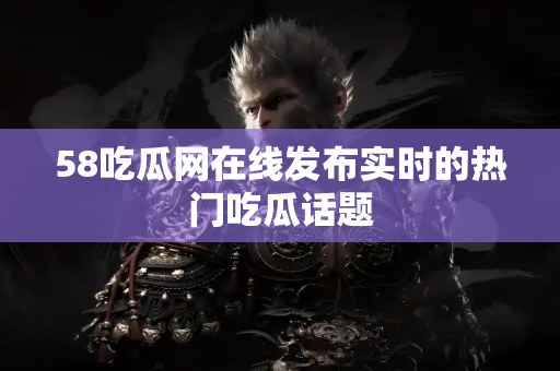 58吃瓜网在线发布实时的热门吃瓜话题