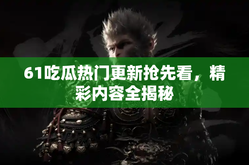 61吃瓜热门更新抢先看，精彩内容全揭秘