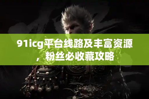 91icg平台线路及丰富资源，粉丝必收藏攻略