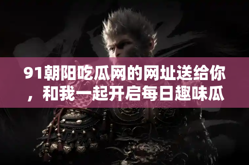 91朝阳吃瓜网的网址送给你,和我一起开启每日趣味瓜探险吧! 91朝阳吃瓜网的网址送给你,和我一起开启每日趣味瓜探险吧!