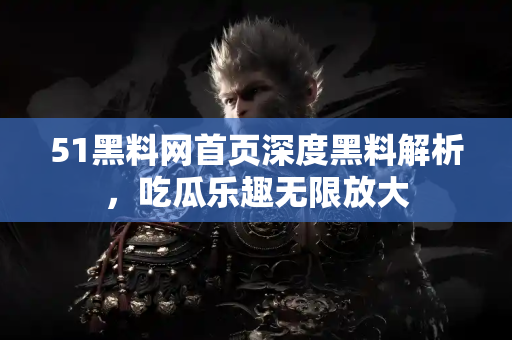 51黑料网首页深度黑料解析，吃瓜乐趣无限放大