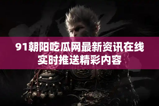 91朝阳吃瓜网最新资讯在线实时推送精彩内容 91朝阳吃瓜网最新资讯在线实时推送精彩内容