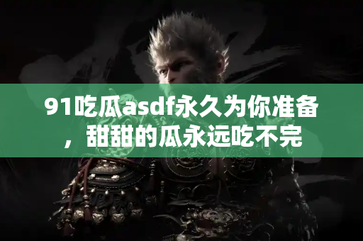 91吃瓜asdf永久为你准备，甜甜的瓜永远吃不完