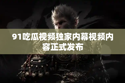 91吃瓜视频独家内幕视频内容正式发布
