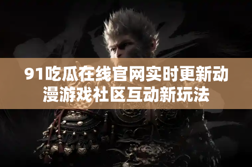 91吃瓜在线官网实时更新动漫游戏社区互动新玩法