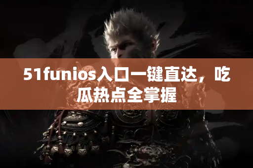 51funios入口一键直达，吃瓜热点全掌握