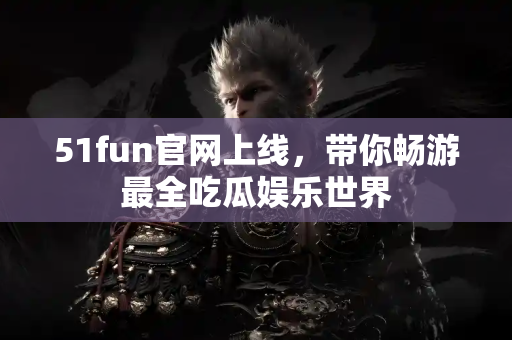 51fun官网上线,带你畅游最全吃瓜娱乐世界 51fun官网上线,带你畅游最全吃瓜娱乐世界