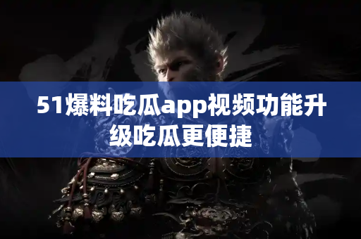 51爆料吃瓜app视频功能升级吃瓜更便捷