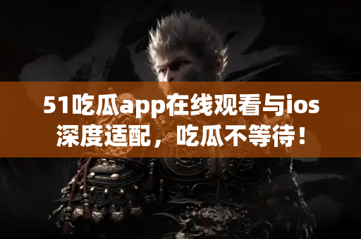 51吃瓜app在线观看与ios深度适配，吃瓜不等待！