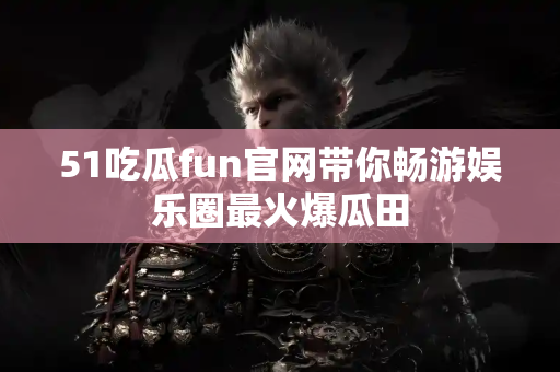 51吃瓜fun官网带你畅游娱乐圈最火爆瓜田 51吃瓜fun官网带你畅游娱乐圈最火爆瓜田