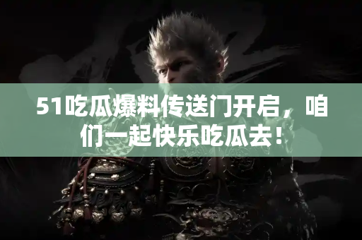 51吃瓜爆料传送门开启，咱们一起快乐吃瓜去！