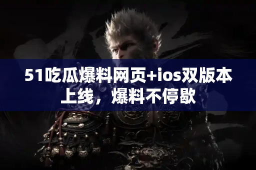 51吃瓜爆料网页+ios双版本上线，爆料不停歇