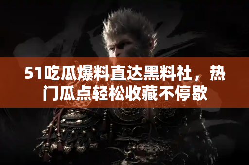 51吃瓜爆料直达黑料社，热门瓜点轻松收藏不停歇