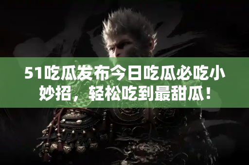 51吃瓜发布今日吃瓜必吃小妙招,轻松吃到最甜瓜! 51吃瓜发布今日吃瓜必吃小妙招,轻松吃到最甜瓜!