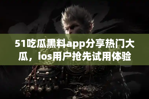 51吃瓜黑料app分享热门大瓜,ios用户抢先试用体验 51吃瓜黑料app分享热门大瓜,ios用户抢先试用体验