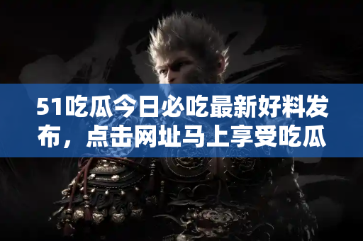 51吃瓜今日必吃最新好料发布，点击网址马上享受吃瓜盛宴！