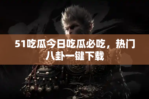 51吃瓜今日吃瓜必吃，热门八卦一键下载
