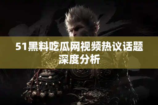 51黑料吃瓜网视频热议话题深度分析 51黑料吃瓜网视频热议话题深度分析