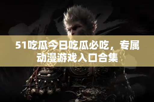 51吃瓜今日吃瓜必吃，专属动漫游戏入口合集