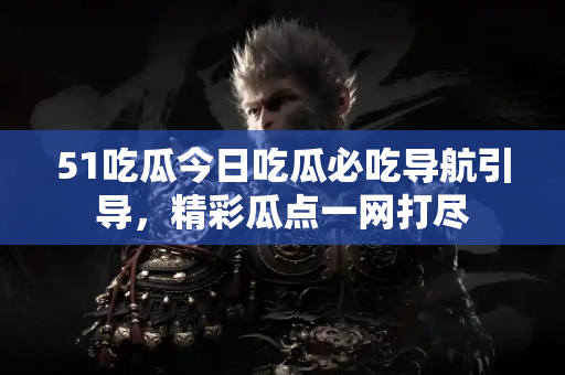 51吃瓜今日吃瓜必吃导航引导，精彩瓜点一网打尽
