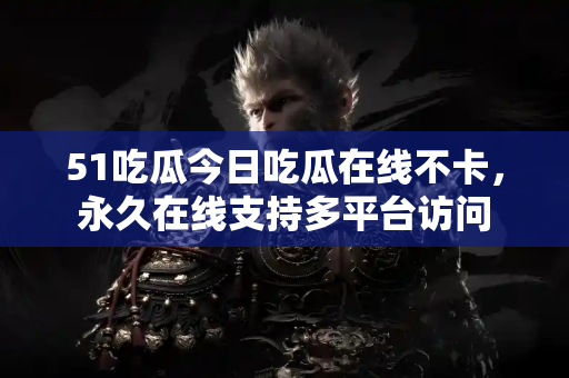51吃瓜今日吃瓜在线不卡,永久在线支持多平台访问 51吃瓜今日吃瓜在线不卡,永久在线支持多平台访问