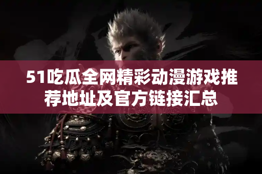 51吃瓜全网精彩动漫游戏推荐地址及官方链接汇总
