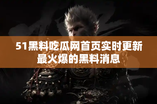51黑料吃瓜网首页实时更新最火爆的黑料消息