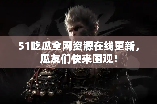 51吃瓜全网资源在线更新，瓜友们快来围观！