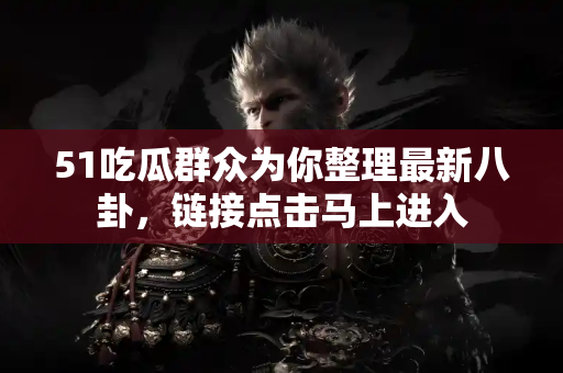 51吃瓜群众为你整理最新八卦,链接点击马上进入 51吃瓜群众为你整理最新八卦,链接点击马上进入